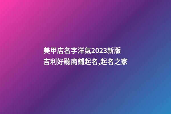 美甲店名字洋氣2023新版 吉利好聽商鋪起名,起名之家-第1張-店鋪起名-玄機派